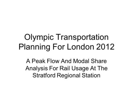 Olympic Transportation Planning For London 2012 A Peak Flow And Modal Share Analysis For Rail Usage At The Stratford Regional Station.