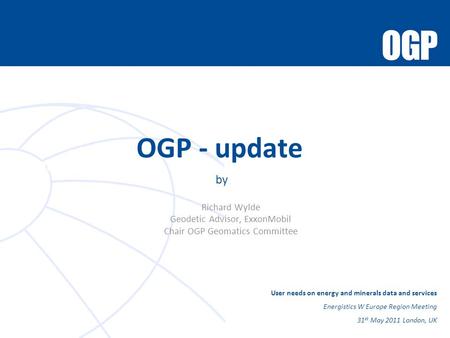 Role of the Chair OGP - update by Richard Wylde Geodetic Advisor, ExxonMobil Chair OGP Geomatics Committee User needs on energy and minerals data and services.