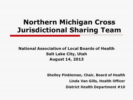 Northern Michigan Cross Jurisdictional Sharing Team National Association of Local Boards of Health Salt Lake City, Utah August 14, 2013 Shelley Pinkleman,