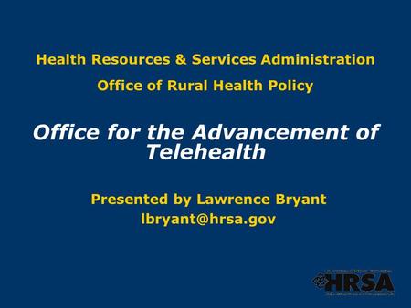 Health Resources & Services Administration Office of Rural Health Policy Office for the Advancement of Telehealth Presented by Lawrence Bryant