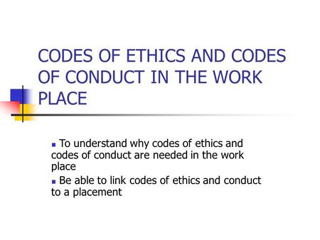 CODES OF ETHICS AND CODES OF CONDUCT IN THE WORK PLACE To understand why codes of ethics and codes of conduct are needed in the work place Be able to link.