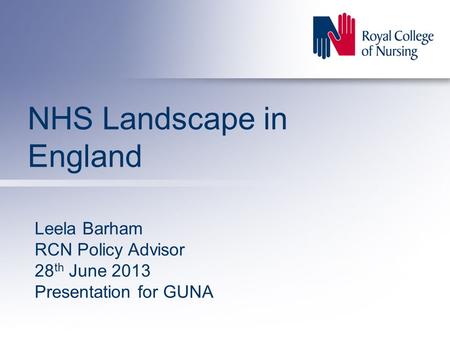 NHS Landscape in England Leela Barham RCN Policy Advisor 28 th June 2013 Presentation for GUNA.