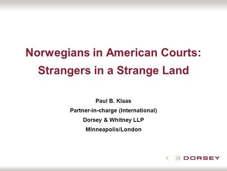 Norwegians in American Courts: Strangers in a Strange Land Paul B. Klaas Partner-in-charge (International) Dorsey & Whitney LLP Minneapolis/London.