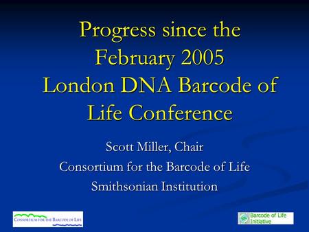 Progress since the February 2005 London DNA Barcode of Life Conference Scott Miller, Chair Consortium for the Barcode of Life Smithsonian Institution.