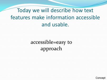 Today we will describe how text features make information accessible and usable. accessible=easy to approach Concept.