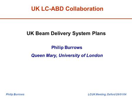 Philip Burrows LCUK Meeting, Oxford 29/01/04 UK LC-ABD Collaboration UK Beam Delivery System Plans Philip Burrows Queen Mary, University of London.