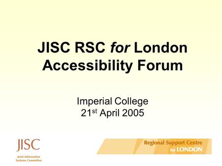 JISC RSC for London Accessibility Forum Imperial College 21 st April 2005.