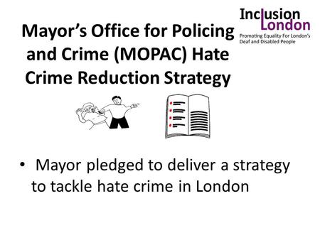 Mayor’s Office for Policing and Crime (MOPAC) Hate Crime Reduction Strategy Mayor pledged to deliver a strategy to tackle hate crime in London.