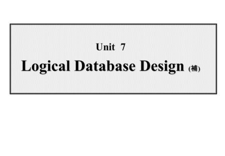 Logical Database Design ( 補 ) Unit 7 Logical Database Design ( 補 )