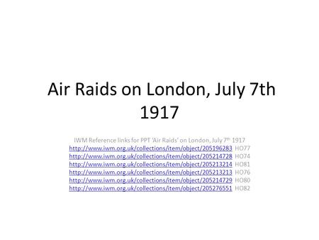 Air Raids on London, July 7th 1917 IWM Reference links for PPT ‘Air Raids’ on London, July 7 th 1917