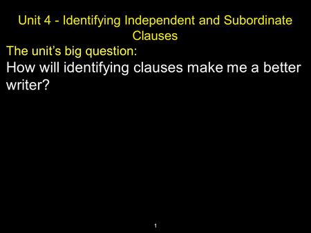 1 Unit 4 - Identifying Independent and Subordinate Clauses The unit’s big question: How will identifying clauses make me a better writer?