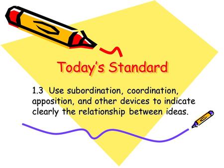 Today’s Standard 1.3 Use subordination, coordination, apposition, and other devices to indicate clearly the relationship between ideas.