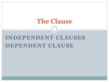 INDEPENDENT CLAUSES DEPENDENT CLAUSE The Clause. All Clauses Group of related words Contains a verb and its subject Used as part of a sentence.