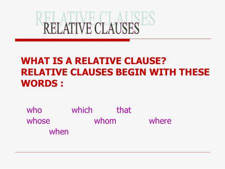 WHAT IS A RELATIVE CLAUSE? RELATIVE CLAUSES BEGIN WITH THESE WORDS : whowhich that whosewhom where when.