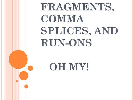 FRAGMENTS, COMMA SPLICES, AND RUN-ONS OH MY!. WHAT IS A FRAGMENT? A fragment is a group of words that is punctuated as a sentence but is not a sentence.