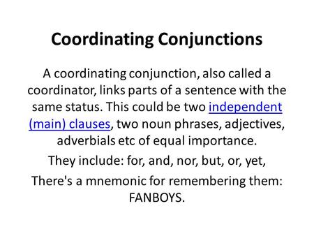 Coordinating Conjunctions A coordinating conjunction, also called a coordinator, links parts of a sentence with the same status. This could be two independent.