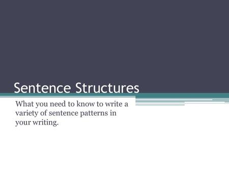 Sentence Structures What you need to know to write a variety of sentence patterns in your writing.