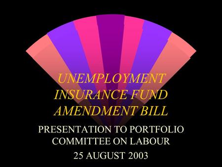 UNEMPLOYMENT INSURANCE FUND AMENDMENT BILL PRESENTATION TO PORTFOLIO COMMITTEE ON LABOUR 25 AUGUST 2003.