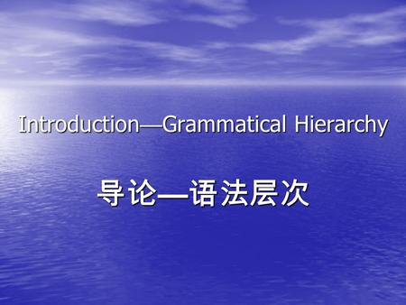 Introduction—Grammatical Hierarchy 导论 — 语法层次. Grammatical Hierarchy Grammatical Hierarchy Grammar is the structural system of a language. The grammar.