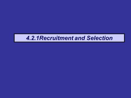 4.2.1Recruitment and Selection. Definition The process of establishing a need for a new employee, the job requirements, the type of person to fit the.
