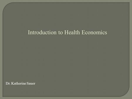 Introduction to Health Economics Dr. Katherine Sauer.
