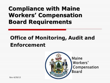 Compliance with Maine Workers’ Compensation Board Requirements Office of Monitoring, Audit and Enforcement Rev 4/29/13.