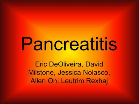 Pancreatitis Eric DeOliveira, David Milstone, Jessica Nolasco, Allen On, Leutrim Rexhaj.