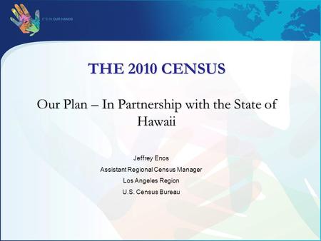 THE 2010 CENSUS Our Plan – In Partnership with the State of Hawaii Jeffrey Enos Assistant Regional Census Manager Los Angeles Region U.S. Census Bureau.