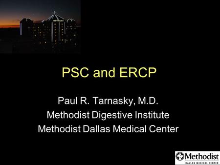 PSC and ERCP Paul R. Tarnasky, M.D. Methodist Digestive Institute Methodist Dallas Medical Center.