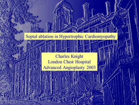 Septal ablation in Hypertrophic Cardiomyopathy Charles Knight London Chest Hospital Advanced Angioplasty 2003.