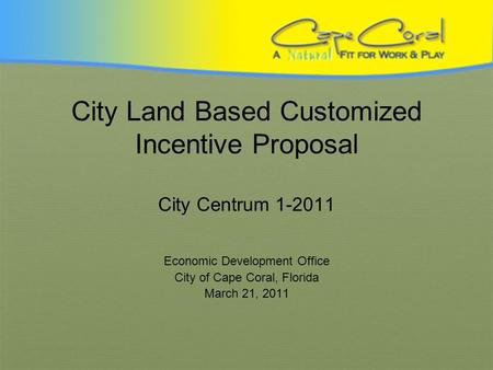 City Land Based Customized Incentive Proposal City Centrum 1-2011 Economic Development Office City of Cape Coral, Florida March 21, 2011.