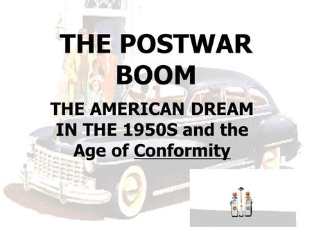 THE POSTWAR BOOM THE AMERICAN DREAM IN THE 1950S and the Age of Conformity.