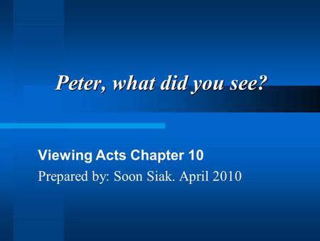 Peter, what did you see? Viewing Acts Chapter 10 Prepared by: Soon Siak. April 2010.