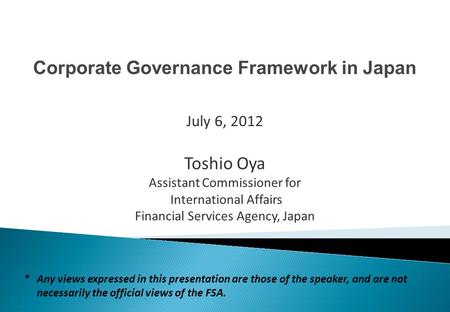 Corporate Governance Framework in Japan Toshio Oya Assistant Commissioner for International Affairs Financial Services Agency, Japan July 6, 2012 *Any.