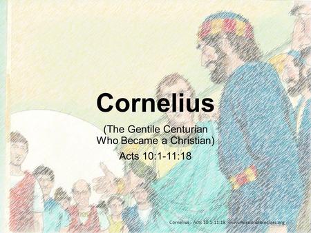 (The Gentile Centurian Who Became a Christian) Acts 10:1-11:18 Cornelius - Acts 10:1-11:18 www.missionbibleclass.org Cornelius.