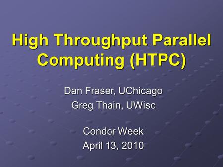 High Throughput Parallel Computing (HTPC) Dan Fraser, UChicago Greg Thain, UWisc Condor Week April 13, 2010.