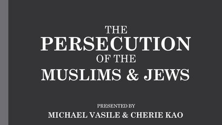 THE PERSECUTION OF THE MUSLIMS & JEWS PRESENTED BY MICHAEL VASILE & CHERIE KAO.