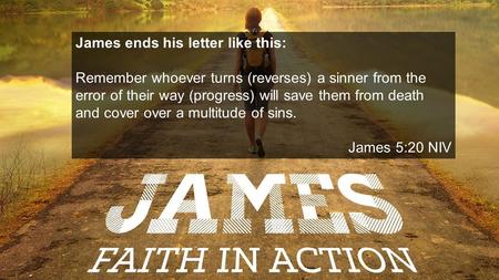 James ends his letter like this: Remember whoever turns (reverses) a sinner from the error of their way (progress) will save them from death and cover.