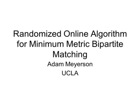 Randomized Online Algorithm for Minimum Metric Bipartite Matching Adam Meyerson UCLA.