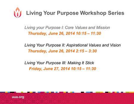 Living Your Purpose Workshop Series Living your Purpose I: Core Values and Mission Thursday, June 26, 2014 10:15 – 11:30 Living Your Purpose II: Aspirational.