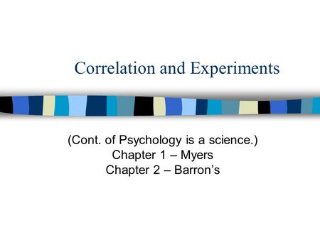 Correlation and Experiments (Cont. of Psychology is a science.) Chapter 1 – Myers Chapter 2 – Barron’s.