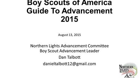 Boy Scouts of America Guide To Advancement 2015 August 13, 2015 Northern Lights Advancement Committee Boy Scout Advancement Leader Dan Talbott