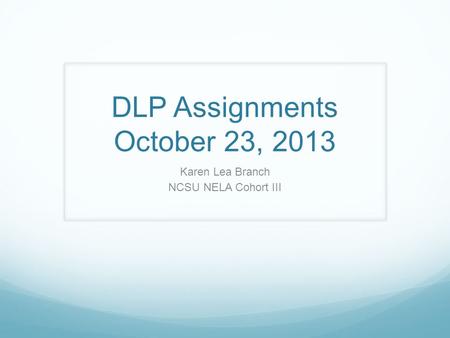 DLP Assignments October 23, 2013 Karen Lea Branch NCSU NELA Cohort III.