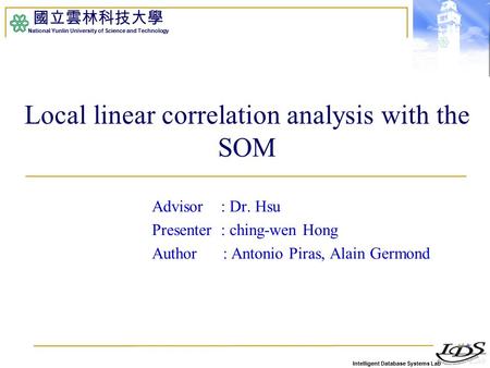 Intelligent Database Systems Lab 國立雲林科技大學 National Yunlin University of Science and Technology Local linear correlation analysis with the SOM Advisor :