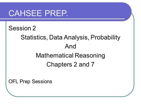 Session 2 Statistics, Data Analysis, Probability And Mathematical Reasoning Chapters 2 and 7 OFL Prep Sessions CAHSEE PREP.