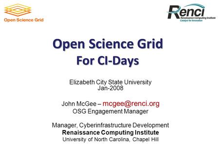 Open Science Grid For CI-Days Elizabeth City State University Jan-2008 John McGee – OSG Engagement Manager Manager, Cyberinfrastructure.