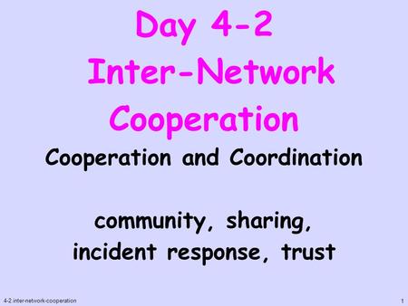 Day 4-2 Inter-Network Cooperation 4-2.inter-network-cooperation 1 Cooperation and Coordination community, sharing, incident response, trust.