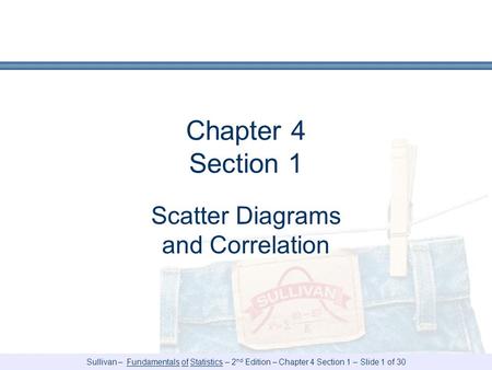 Sullivan – Fundamentals of Statistics – 2 nd Edition – Chapter 4 Section 1 – Slide 1 of 30 Chapter 4 Section 1 Scatter Diagrams and Correlation.