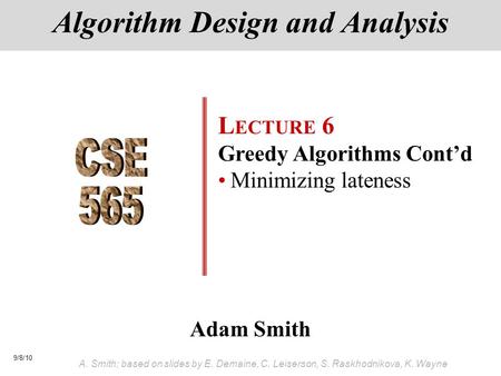 9/8/10 A. Smith; based on slides by E. Demaine, C. Leiserson, S. Raskhodnikova, K. Wayne Adam Smith Algorithm Design and Analysis L ECTURE 6 Greedy Algorithms.
