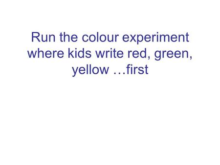 Run the colour experiment where kids write red, green, yellow …first.